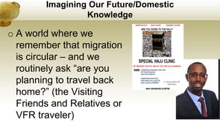 Imagining Our Future/Domestic
Knowledge
o A world where we
remember that migration
is circular – and we
routinely ask “are you
planning to travel back
home?” (the Visiting
Friends and Relatives or
VFR traveler)
 