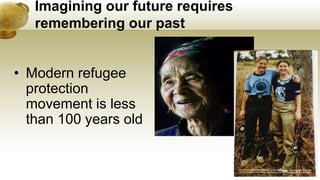 Imagining our future requires
remembering our past
• Modern refugee
protection
movement is less
than 100 years old
 