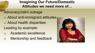 Imagining Our Future/Domestic
Attitudes we need more of…
Advocacy/calm outrage
o About anti-immigrant attitudes
o About health disparities
Leading by example:
o Academic excellence
o Mentorship and feedback
 