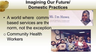 Imagining Our Future/
Domestic Practices
• A world where community
based services are the
norm, not the exception
o Community Health
Workers
 