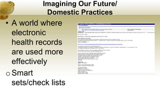 Imagining Our Future/
Domestic Practices
• A world where
electronic
health records
are used more
effectively
o Smart
sets/check lists
 