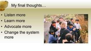 My final thoughts…
• Listen more
• Learn more
• Advocate more
• Change the system
more
 