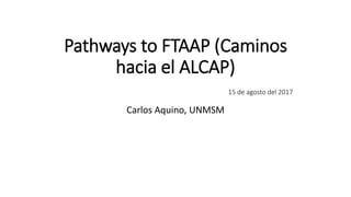 Pathways to FTAAP (Caminos
hacia el ALCAP)
15 de agosto del 2017
Carlos Aquino, UNMSM
 