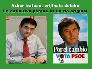 Azken batean, orijinala delako En definitiva porque es un tío original 