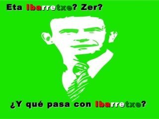 ¿Y qué pasa con  Iba rre txe ?   Eta  Iba rre txe ? Zer?   
