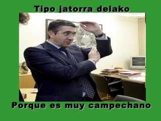Tipo jatorra delako Porque es muy campechano 