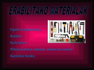 ERABILITAKO MATERIALAK ·Egurra (txapakumea) ·Kartoia ·Kola beroa ·Pintura (arrosa, marroia, urdina eta txuria) ·Kartulina berdea 