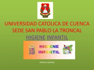 UNIVERSIDAD CATOLICA DE CUENCA 
SEDE SAN PABLO LA TRONCAL 
HIGIENE INFANTIL 
PATRICIA RIOFRIO 
 