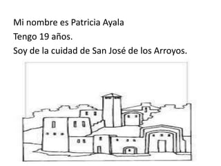 Mi nombre es Patricia Ayala
Tengo 19 años.
Soy de la cuidad de San José de los Arroyos.
 