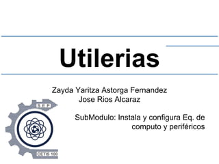 Utilerias
Zayda Yaritza Astorga Fernandez
Jose Rios Alcaraz
SubModulo: Instala y configura Eq. de
computo y periféricos
 