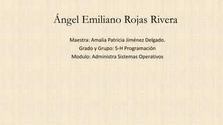 Ángel Emiliano Rojas Rivera
Maestra: Amalia Patricia Jiménez Delgado.
Grado y Grupo: 5-H Programación
Modulo: Administra Sistemas Operativos
 