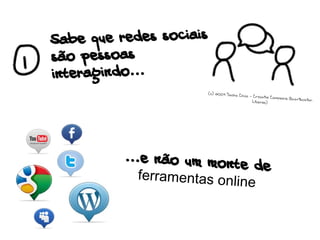 ...e não um monte de
ferramentas online
Sabe que redes sociais
são pessoas
interagindo...
(c) 2009 Sacha Chua - Creative Commons AttributionLicense)
 