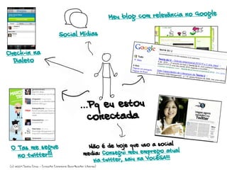 Social Mídias
Meu blog com releväncia no Google
Check-in na
Dialeto
O Tas me segue
no twitter!!!
Não é de hoje que uso a social
media: Consegui meu emprego atual
via twitter, saiu na VocêSA!!!
...Pq eu estou
conectada
(c) 2009 Sacha Chua - Creative Commons Attribution License)
 