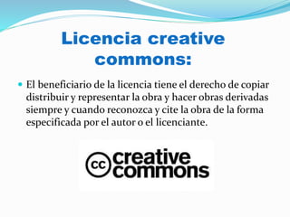 Licencia creative
commons:
 El beneficiario de la licencia tiene el derecho de copiar
distribuir y representar la obra y hacer obras derivadas
siempre y cuando reconozca y cite la obra de la forma
especificada por el autor o el licenciante.
 