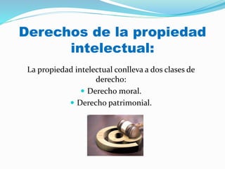 Derechos de la propiedad
intelectual:
La propiedad intelectual conlleva a dos clases de
derecho:
 Derecho moral.
 Derecho patrimonial.
 
