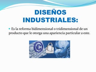 DISEÑOS
INDUSTRIALES:
 Es la reforma bidimensional o tridimensional de un
producto que le otorga una apariencia particular a este.
 