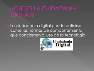  La ciudadanía digital puede definirse
como las normas de comportamiento
que conciernen al uso de la tecnología.
 