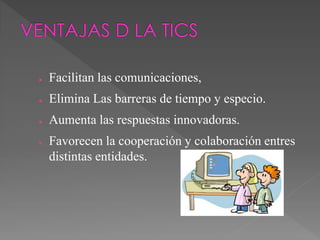 ● Facilitan las comunicaciones,
● Elimina Las barreras de tiempo y especio.
● Aumenta las respuestas innovadoras.
● Favorecen la cooperación y colaboración entres
distintas entidades.
 