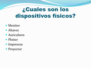 ¿Cuales son los
dispositivos físicos?
 Monitor
 Altavoz
 Auriculares
 Plotter
 Impresora
 Proyector
 