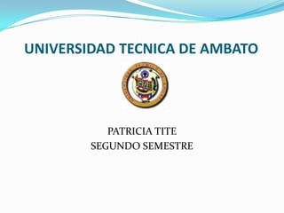UNIVERSIDAD TECNICA DE AMBATO




           PATRICIA TITE
        SEGUNDO SEMESTRE
 