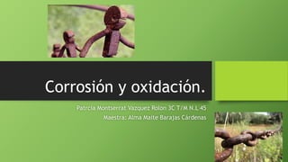 Patrcia Montserrat Vazquez Rolon 3C T/M N.L 45
Maestra: Alma Maite Barajas Cárdenas
Corrosión y oxidación.
 