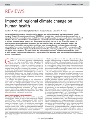 © 2005 Nature Publishing Group
Impact of regional climate change on
human health
Jonathan A. Patz1,2
, Diarmid Campbell-Lendrum3
, Tracey Holloway1
& Jonathan A. Foley1
The World Health Organisation estimates that the warming and precipitation trends due to anthropogenic climate
change of the past 30 years already claim over 150,000 lives annually. Many prevalent human diseases are linked to
climate ﬂuctuations, from cardiovascular mortality and respiratory illnesses due to heatwaves, to altered transmission of
infectious diseases and malnutrition from crop failures. Uncertainty remains in attributing the expansion or resurgence
of diseases to climate change, owing to lack of long-term, high-quality data sets as well as the large inﬂuence of
socio-economic factors and changes in immunity and drug resistance. Here we review the growing evidence that
climate–health relationships pose increasing health risks under future projections of climate change and that the
warming trend over recent decades has already contributed to increased morbidity and mortality in many regions of the
world. Potentially vulnerable regions include the temperate latitudes, which are projected to warm disproportionately,
the regions around the Paciﬁc and Indian oceans that are currently subjected to large rainfall variability due to the
El Nin˜o/Southern Oscillation sub-Saharan Africa and sprawling cities where the urban heat island effect could intensify
extreme climatic events.
G
lobal average temperatures are projected to increase between
1.4 and 5.8 8C by the end of this century1
; an associated rise
in sea level is also expected. The number of people at risk
from ﬂooding by coastal storm surges is projected to
increase from the current 75 million to 200 million in a scenario of
mid-range climate changes, in which a rise in the sea level of 40 cm is
envisaged by the 2080s (ref. 2). Extremes of the hydrologic cycle (such
as ﬂoods and droughts) are projected to increase with warmer
ambient temperatures. Evidence is mounting that such changes in
the broad-scale climate system may already be affecting human
health, including mortality and morbidity from extreme heat, cold,
drought or storms; changes in air and water quality; and changes in
the ecology of infectious diseases3–5
.
We reviewed both empirical studies of past observations of
climate-health relationships, and model simulation studies of pro-
jected health risks and regional vulnerability associated with future
climate change. Here we focus on the health implications of climate
variability, past and present climate change impacts on human
health, future projections and uncertainties. This review primarily
examines relatively direct-acting temperature effects, while recogniz-
ing that other major risk pathways exist, for instance, altered storm
patterns, hydrologic extremes, and sea-level rise.
Health implications of climate variability
Non-infectious health effects. The summer of 2003 was probably
Europe’s hottest summer in over 500 years, with average tempera-
tures 3.5 8C above normal6–8
. With approximately 22,000 to 45,000
heat-related deaths occurring across Europe over two weeks in
August 2003 (refs 9 and 10), this is the most striking recent example
of health risks directly resulting from temperature change. Judging
from this extreme event, changes in climate variability associated
with long-term climate change could be at least as important for
future risk assessment as upward trends in mean temperature.
The European heatwave in 2003 was well outside the range of
expected climate variability8
. In addition, comparisons of climate
model outputs with and without anthropogenic drivers show that the
risk of a heatwave of that magnitude had more than doubled by 2003
as a result of human-induced climate change3
. The demonstration of
a causal link between global warming and the occurrence of regional
heatwaves indicates a potential for more frequent and/or more severe
heatwaves in a future warmer world.
On local and regional scales, changes in land cover can sometimes
exacerbate the effect of greenhouse-gas-induced warming, or even
exert the largest impact on climatic conditions. For example, urban
‘heat islands’ result from lowered evaporative cooling, increased heat
storage and sensible heat ﬂux caused by the lowered vegetation cover,
increased impervious cover and complex surfaces of the cityscape.
Dark surfaces such as asphalt roads or rooftops can reach tempera-
tures 30–40 8C higher than surrounding air11
. Most cities show a large
heat island effect, registering 5–11 8C warmer than surrounding rural
areas12
. But the effects of land cover change on climate are not limited
to small areas: at the scale of the entire continental USA, Kalnay and
Cai13
estimated that land-cover changes (from both agriculture and
urban areas) caused a surface warming of ,0.27 8C per century. Also,
in southeast China, a warming of ,0.05 8C per decade since 1978 has
been attributed to land-use change from urban sprawl14
.
Exposure to both extreme hot and cold weather is associated with
increased morbidity and mortality, compared to an intermediate
‘comfortable’ temperature range15
. Heat mortality follows a J-shaped
function with a steeper slope at higher temperatures16
. The comfor-
table or safest temperature range is closely related to mean tempera-
ture, with an upper bound from as low as 16.5 8C for the Netherlands
and 19 8C for London17
, to as high as 29 8C in Taiwan18
. Hot days
occurring earlier in the summer season have a larger effect than those
occurring later17
. It should be noted that although the majority of
temperature–mortality studies have taken place in developed
REVIEWS
1
Center for Sustainability and the Global Environment (SAGE), Nelson Institute for Environmental Studies, and 2
the Department of Population Health Sciences, University of
Wisconsin, 1710 University Avenue, Madison, Wisconsin 53726, USA. 3
Department of Protection of the Human Environment, World Health Organization, Geneva, Avenue Appia,
Geneva CH-1211, Switzerland.
Vol 438|17 November 2005|doi:10.1038/nature04188
310
 