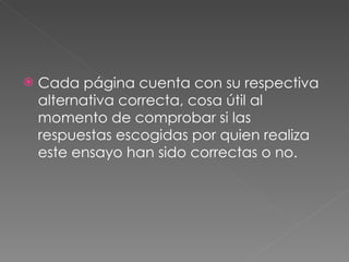 Cada página cuenta con su respectiva alternativa correcta, cosa útil al momento de comprobar si las respuestas escogidas por quien realiza este ensayo han sido correctas o no.