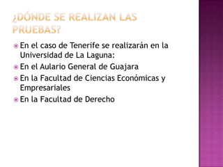  En el caso de Tenerife se realizarán en la
Universidad de La Laguna:
En el Aulario General de Guajara
En la Facultad de Ciencias Económicas y
Empresariales
En la Facultad de Derecho