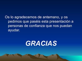 Os lo agradecemos de antemano, y os pedimos que paséis esta presentación a personas de confianza que nos puedan ayudar. GRACIAS