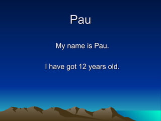 Pau My name is Pau. I have got 12 years old. 