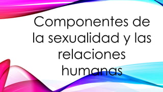 Componentes de
la sexualidad y las
relaciones
humanas
 