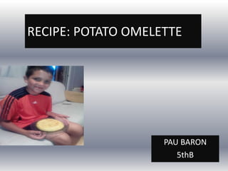 RECIPE: POTATO OMELETTE
PAU BARON
5thB
 