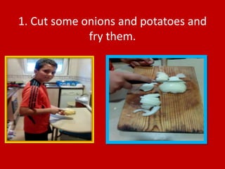 1. Cut some onions and potatoes and
fry them.