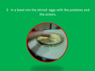 3 In a bowl mix the stirred eggs with the potatoes and
the onions.