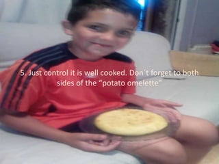 5. Just control it is well cooked. Don´t forget to both
sides of the “potato omelette”