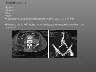 Περίπτωση 6Περίπτωση 6ηη
•Άρρεν
•76 ετών
•Σοκ
•Ρήξη
•Αορτομονολαγόνια ενδοπροθέση Endofit 26 x 140 x 14 mm3
•θάνατος την 5η
ΜΤΧ ημέρα από σύνδρομο ανεπαρκείας πολλαπλών
οργάνων
 