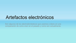 Artefactos electrónicos
Son algunos de los electrodomésticos que usamos a diario en una
comparación de como eran en el pasado y como son actualmente.
 