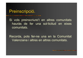 Preinscripció.
Si vols preinscriure’t en altres comunitats
  hauràs de fer una sol·licitud en eixes
  comunitats.

Recorda, pots fer-ne una en la Comunitat
 Valenciana i altres en altres comunitats.
 