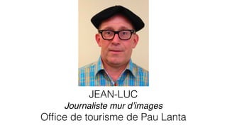 JEAN-LUC
Journaliste mur dʼimages
Ofﬁce de tourisme de Pau Lanta
 