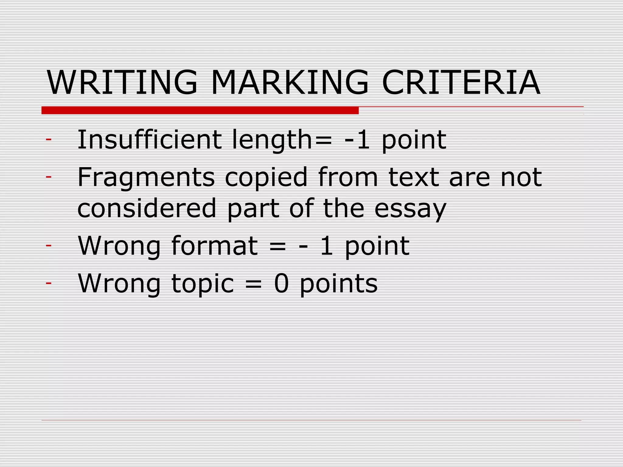 WRITING MARKING CRITERIA
-

-

Insufficient length= -1 point
Fragments copied from text are not
considered part of the essay
Wrong format = - 1 point
Wrong topic = 0 points

 