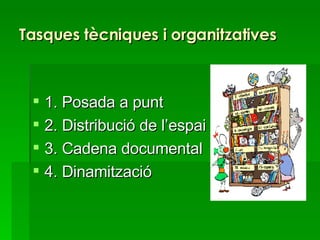 Tasques tècniques i organitzatives 1. Posada a punt 2. Distribució de l’espai 3. Cadena documental 4. Dinamització  