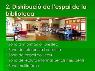 2. Distribució de l’espai de la biblioteca Zona d’informació i préstec Zona de referència i consulta  Zona de treball col·lectiu Zona de lectura informal per als més petits Zona multimèdia 