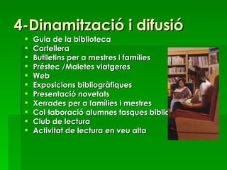 4-Dinamització i difusió Guia de la biblioteca Cartellera Butlletins per a mestres i famílies Préstec /Maletes viatgeres Web Exposicions bibliogràfiques Presentació novetats Xerrades per a famílies i mestres Col·laboració alumnes tasques biblioteca  Club de lectura Activitat de lectura en veu alta 