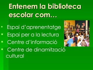 Entenem la biblioteca escolar com… Espai d’aprenentatge Espai per a la lectura Centre d’informació Centre de dinamització  cultural 