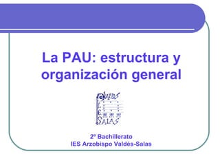 La PAU: estructura y
organización general



          2º Bachillerato
    IES Arzobispo Valdés-Salas
 