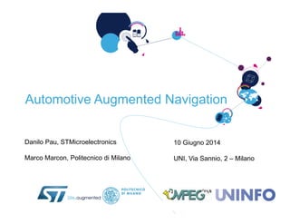 Automotive Augmented Navigation
Danilo Pau, STMicroelectronics
Marco Marcon, Politecnico di Milano
10 Giugno 2014
UNI, Via Sannio, 2 – Milano
 