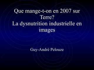 Que mange-t-on en 2007 sur Terre? La dysnutrition industrielle en images Guy-André Pelouze 