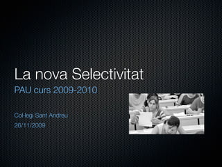 La nova Selectivitat
PAU curs 2009-2010

Col·legi Sant Andreu
26/11/2009
 
