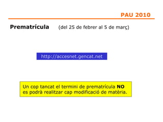 Prematrícula  (del 25 de febrer al 5 de març) http://accesnet.gencat.net Un cop tancat el termini de prematrícula  NO  es podrà realitzar cap modificació de matèria. PAU 2010 
