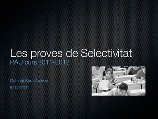 Les proves de Selectivitat
PAU curs 2011-2012

Col·legi Sant Andreu
8/11/2011
 
